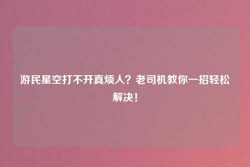 游民星空打不开真烦人？老司机教你一招轻松解决！