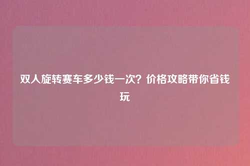 双人旋转赛车多少钱一次？价格攻略带你省钱玩