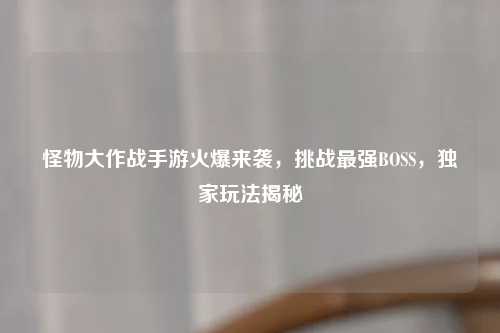 怪物大作战手游火爆来袭，挑战最强BOSS，独家玩法揭秘