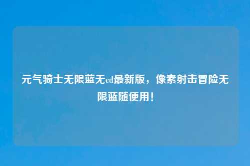 元气骑士无限蓝无cd最新版，像素射击冒险无限蓝随便用！