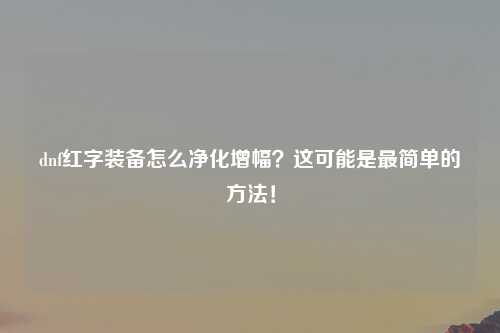 dnf红字装备怎么净化增幅？这可能是最简单的方法！