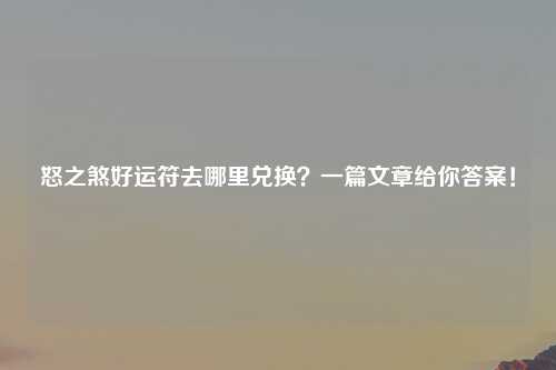 怒之煞好运符去哪里兑换？一篇文章给你答案！