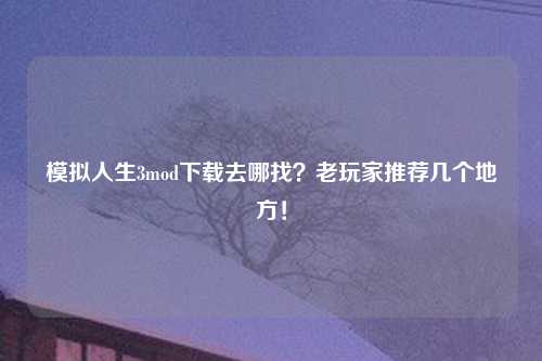 模拟人生3mod下载去哪找？老玩家推荐几个地方！