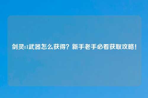 剑灵t1武器怎么获得？新手老手必看获取攻略！