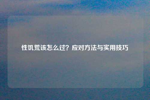 性饥荒该怎么过？应对方法与实用技巧