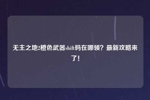 无主之地2橙色武器shift码在哪领？最新攻略来了！