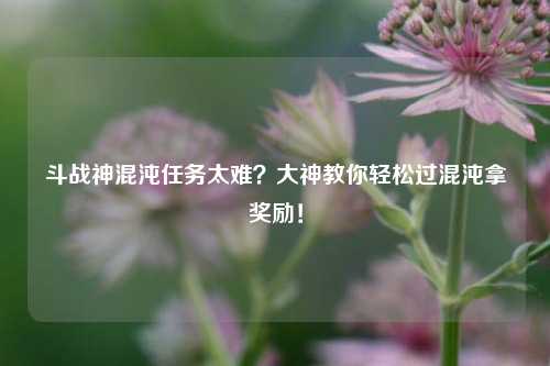 斗战神混沌任务太难？大神教你轻松过混沌拿奖励！
