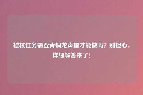 橙杖任务需要青铜龙声望才能做吗？别担心，详细解答来了！