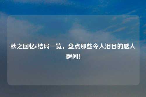 秋之回忆6结局一览，盘点那些令人泪目的感人瞬间！