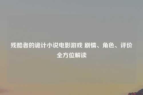 残酷者的诡计小说电影游戏 剧情、角色、评价全方位解读