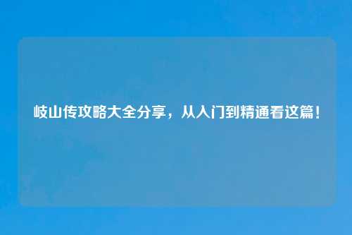 岐山传攻略大全分享，从入门到精通看这篇！