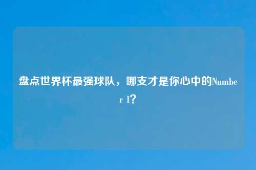 盘点世界杯最强球队，哪支才是你心中的Number 1？
