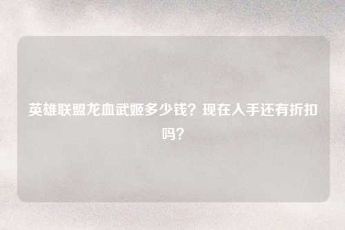 英雄联盟龙血武姬多少钱？现在入手还有折扣吗？