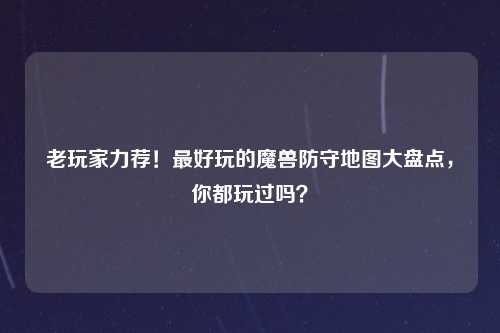 老玩家力荐！最好玩的魔兽防守地图大盘点，你都玩过吗？