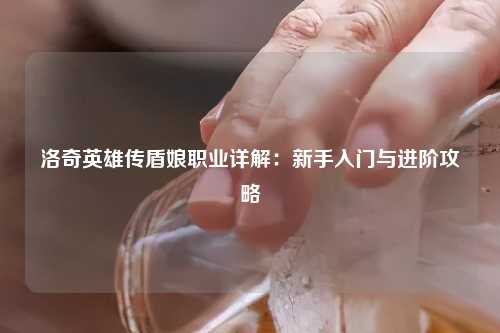 洛奇英雄传盾娘职业详解：新手入门与进阶攻略