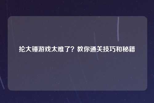 抡大锤游戏太难了？教你通关技巧和秘籍