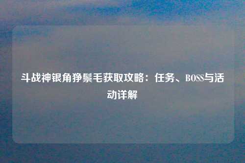 斗战神银角狰鬃毛获取攻略：任务、BOSS与活动详解