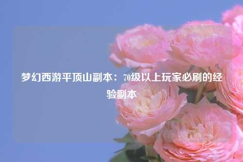 梦幻西游平顶山副本：70级以上玩家必刷的经验副本