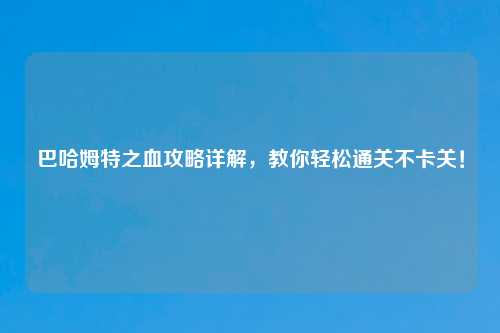 巴哈姆特之血攻略详解，教你轻松通关不卡关！