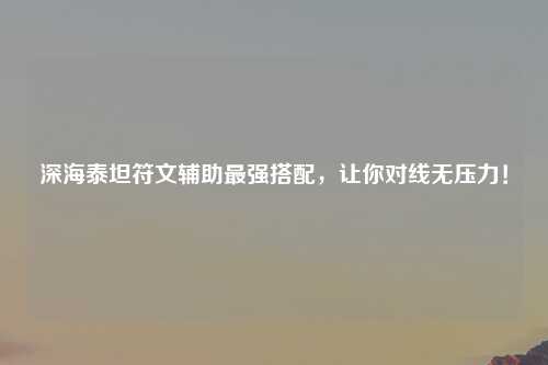 深海泰坦符文辅助最强搭配，让你对线无压力！