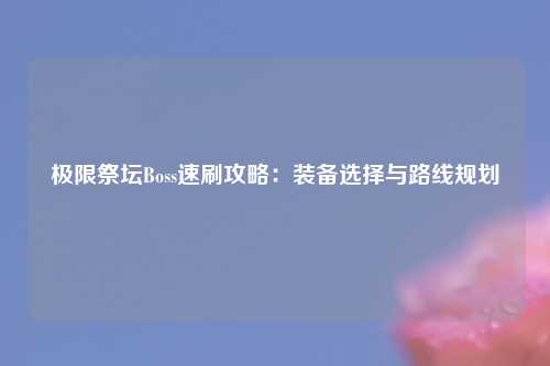 极限祭坛Boss速刷攻略：装备选择与路线规划