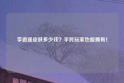 李逍遥皮肤多少钱？平民玩家也能拥有！