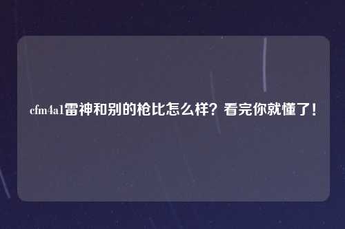 cfm4a1雷神和别的枪比怎么样？看完你就懂了！