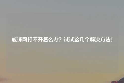 威锋网打不开怎么办？试试这几个解决方法！