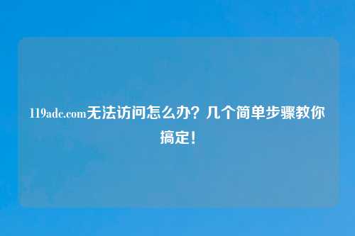 119adc.com无法访问怎么办？几个简单步骤教你搞定！