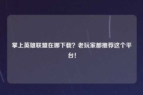 掌上英雄联盟在哪下载？老玩家都推荐这个平台！
