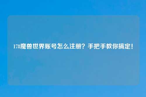 178魔兽世界账号怎么注册？手把手教你搞定！