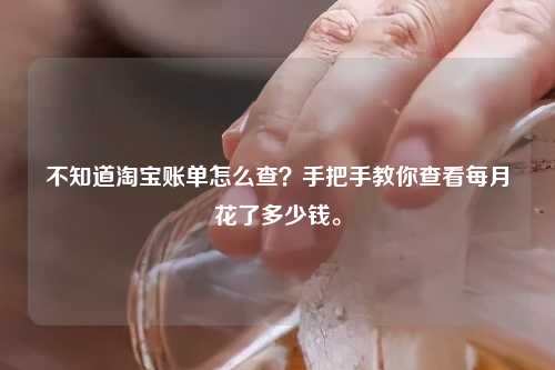 不知道淘宝账单怎么查？手把手教你查看每月花了多少钱。