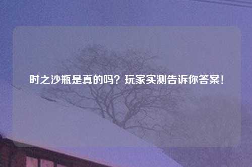 时之沙瓶是真的吗？玩家实测告诉你答案！