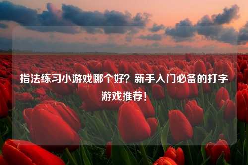 指法练习小游戏哪个好？新手入门必备的打字游戏推荐！