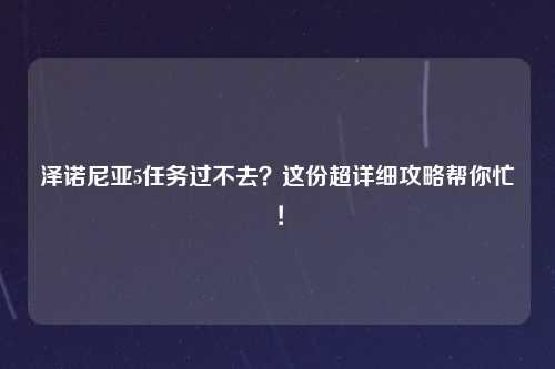 泽诺尼亚5任务过不去？这份超详细攻略帮你忙！