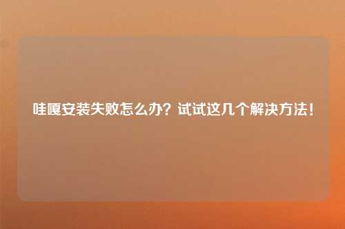 哇嘎安装失败怎么办？试试这几个解决方法！
