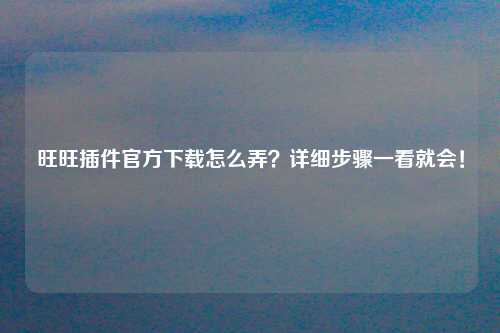 旺旺插件官方下载怎么弄？详细步骤一看就会！