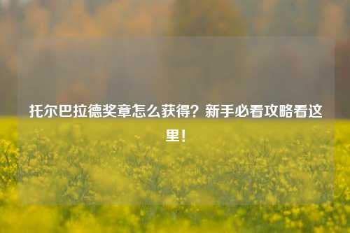 托尔巴拉德奖章怎么获得？新手必看攻略看这里！