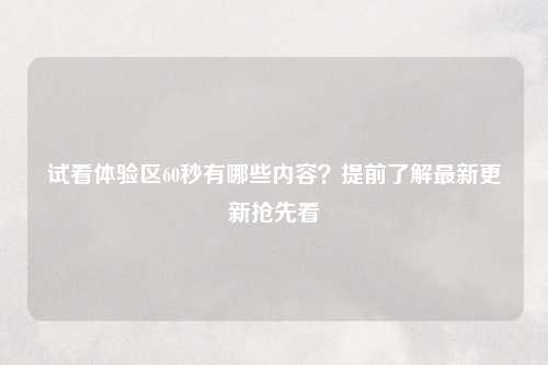 试看体验区60秒有哪些内容？提前了解最新更新抢先看