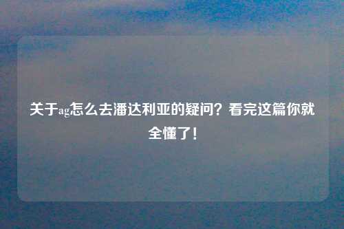 关于ag怎么去潘达利亚的疑问？看完这篇你就全懂了！