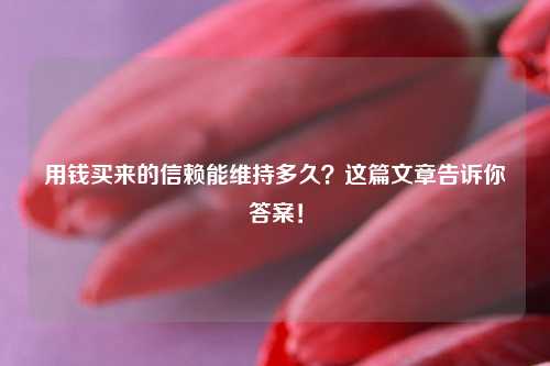 用钱买来的信赖能维持多久？这篇文章告诉你答案！