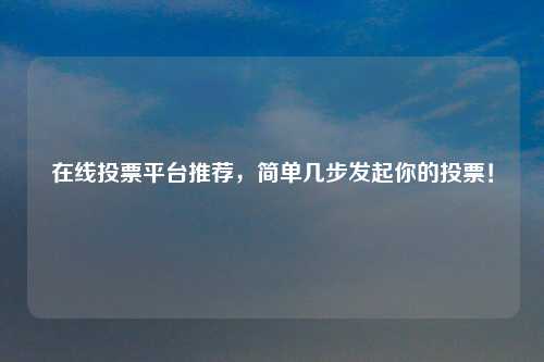 在线投票平台推荐，简单几步发起你的投票！