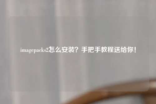 imagepacks2怎么安装？手把手教程送给你！