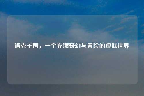 洛克王国，一个充满奇幻与冒险的虚拟世界