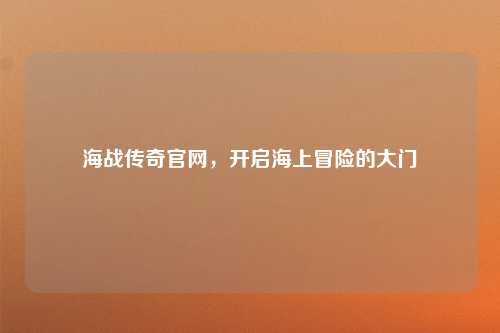 海战传奇官网，开启海上冒险的大门