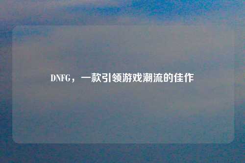 DNFG，一款引领游戏潮流的佳作