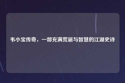 韦小宝传奇，一部充满荒诞与智慧的江湖史诗