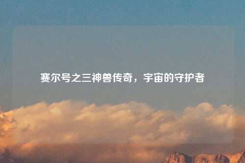 赛尔号之三神兽传奇，宇宙的守护者