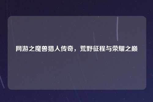 网游之魔兽猎人传奇，荒野征程与荣耀之巅