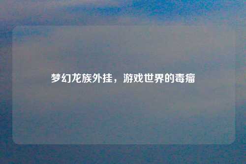 梦幻龙族外挂，游戏世界的毒瘤